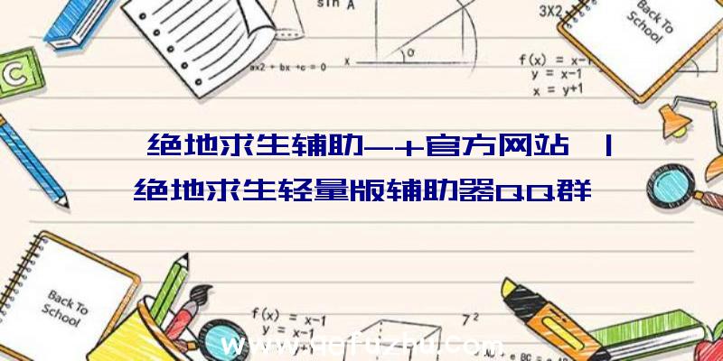 「绝地求生辅助-+官方网站」|绝地求生轻量版辅助器QQ群